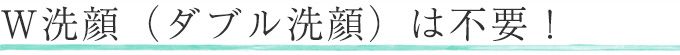 W洗顔（ダブル洗顔）は不要！