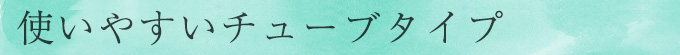 使いやすいチューブタイプ